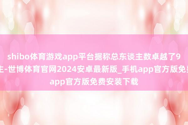 shibo体育游戏app平台据称总东谈主数卓越了900万东谈主-世博体育官网2024安卓最新版_手机app官方版免费安装下载