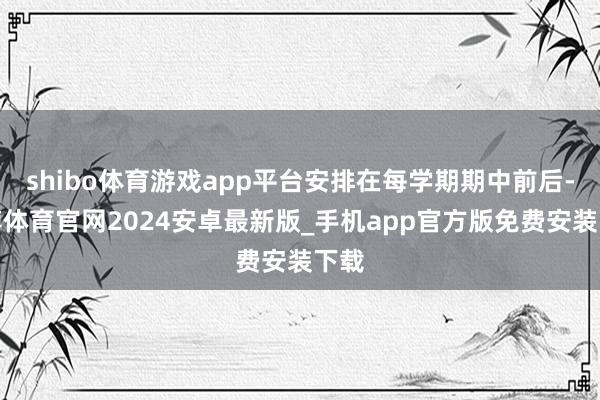 shibo体育游戏app平台安排在每学期期中前后-世博体育官网2024安卓最新版_手机app官方版免费安装下载