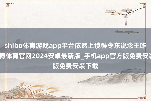 shibo体育游戏app平台依然上镜得令东说念主咋舌-世博体育官网2024安卓最新版_手机app官方版免费安装下载