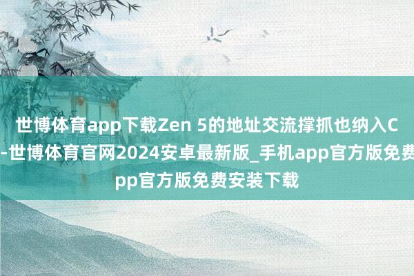 世博体育app下载Zen 5的地址交流撑抓也纳入CLX子系统-世博体育官网2024安卓最新版_手机app官方版免费安装下载