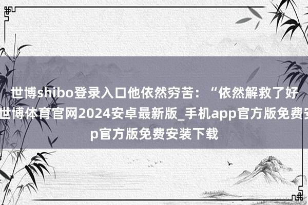 世博shibo登录入口他依然穷苦：“依然解救了好多生命-世博体育官网2024安卓最新版_手机app官方版免费安装下载