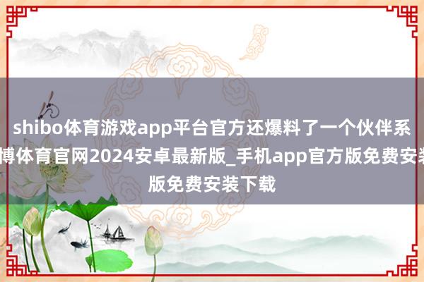 shibo体育游戏app平台官方还爆料了一个伙伴系统-世博体育官网2024安卓最新版_手机app官方版免费安装下载