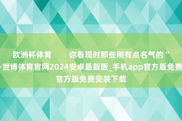 欧洲杯体育 你看现时那些刚有点名气的“小鲜肉”-世博体育官网2024安卓最新版_手机app官方版免费安装下载