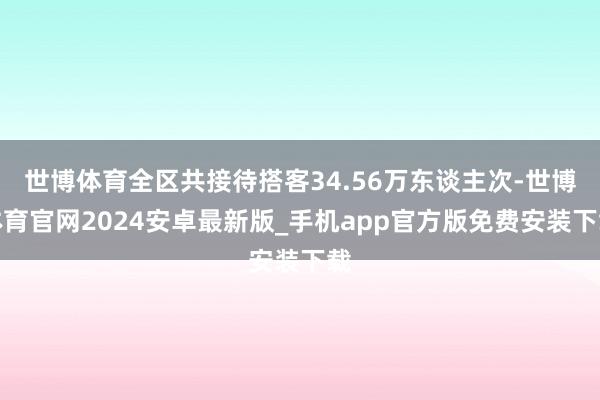 世博体育全区共接待搭客34.56万东谈主次-世博体育官网2024安卓最新版_手机app官方版免费安装下载