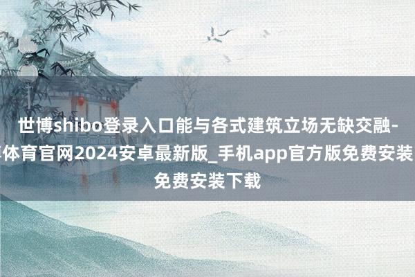 世博shibo登录入口能与各式建筑立场无缺交融-世博体育官网2024安卓最新版_手机app官方版免费安装下载