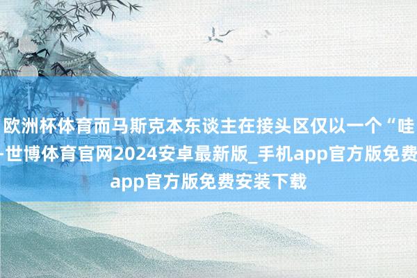 欧洲杯体育而马斯克本东谈主在接头区仅以一个“哇”字复兴-世博体育官网2024安卓最新版_手机app官方版免费安装下载
