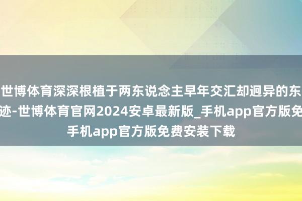 世博体育深深根植于两东说念主早年交汇却迥异的东说念主生轨迹-世博体育官网2024安卓最新版_手机app官方版免费安装下载