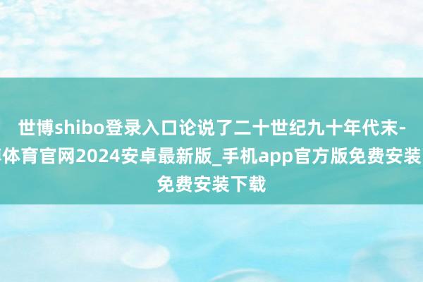 世博shibo登录入口论说了二十世纪九十年代末-世博体育官网2024安卓最新版_手机app官方版免费安装下载