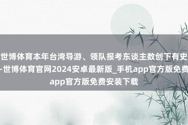 世博体育本年台湾导游、领队报考东谈主数创下有史以来新低-世博体育官网2024安卓最新版_手机app官方版免费安装下载