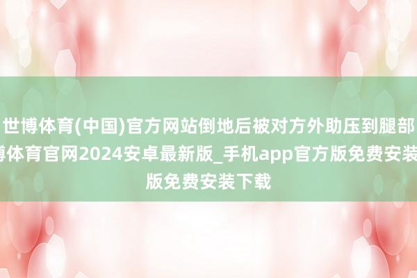 世博体育(中国)官方网站倒地后被对方外助压到腿部-世博体育官网2024安卓最新版_手机app官方版免费安装下载