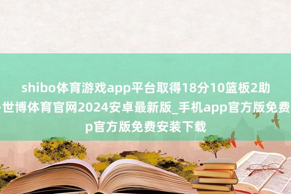shibo体育游戏app平台取得18分10篮板2助攻4抢断-世博体育官网2024安卓最新版_手机app官方版免费安装下载