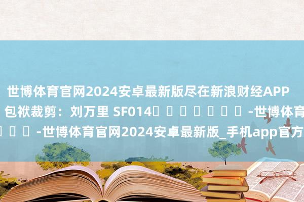 世博体育官网2024安卓最新版尽在新浪财经APP            						包袱裁剪：刘万里 SF014							-世博体育官网2024安卓最新版_手机app官方版免费安装下载