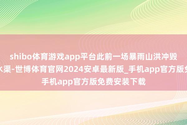 shibo体育游戏app平台此前一场暴雨山洪冲毁了拦水坝和水渠-世博体育官网2024安卓最新版_手机app官方版免费安装下载