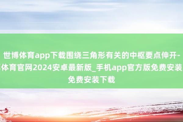 世博体育app下载围绕三角形有关的中枢要点伸开-世博体育官网2024安卓最新版_手机app官方版免费安装下载