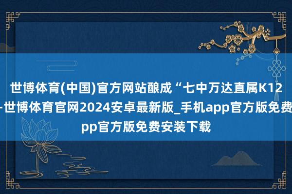 世博体育(中国)官方网站酿成“七中万达直属K12教诲链”-世博体育官网2024安卓最新版_手机app官方版免费安装下载