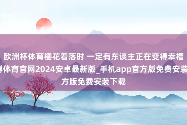欧洲杯体育樱花着落时 一定有东谈主正在变得幸福-世博体育官网2024安卓最新版_手机app官方版免费安装下载