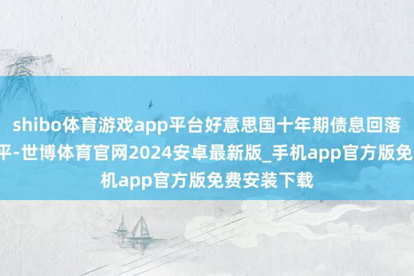 shibo体育游戏app平台好意思国十年期债息回落至4.2厘水平-世博体育官网2024安卓最新版_手机app官方版免费安装下载