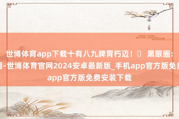 世博体育app下载十有八九脾胃朽迈！✅ 黑眼圈：肝开窍于目-世博体育官网2024安卓最新版_手机app官方版免费安装下载