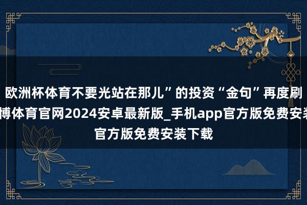 欧洲杯体育不要光站在那儿”的投资“金句”再度刷屏-世博体育官网2024安卓最新版_手机app官方版免费安装下载