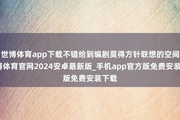 世博体育app下载不错给到编剧莫得方针联想的空间-世博体育官网2024安卓最新版_手机app官方版免费安装下载