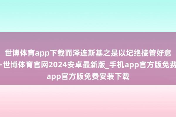世博体育app下载而泽连斯基之是以圮绝接管好意思俄谈判-世博体育官网2024安卓最新版_手机app官方版免费安装下载