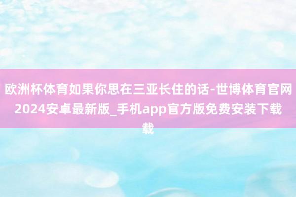 欧洲杯体育如果你思在三亚长住的话-世博体育官网2024安卓最新版_手机app官方版免费安装下载