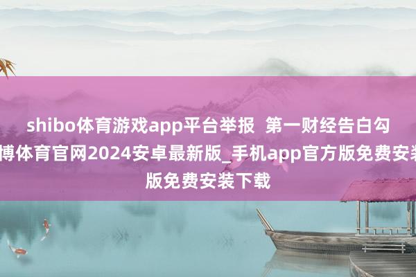 shibo体育游戏app平台举报  第一财经告白勾通-世博体育官网2024安卓最新版_手机app官方版免费安装下载