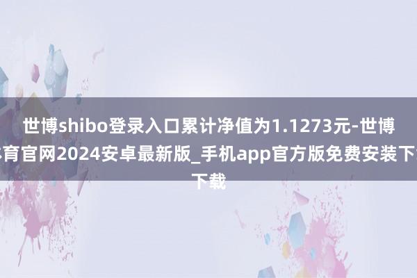 世博shibo登录入口累计净值为1.1273元-世博体育官网2024安卓最新版_手机app官方版免费安装下载