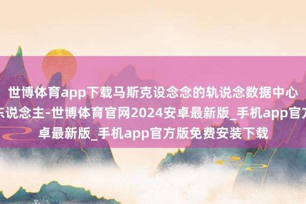 世博体育app下载马斯克设念念的轨说念数据中心星座限度极为惊东说念主-世博体育官网2024安卓最新版_手机app官方版免费安装下载
