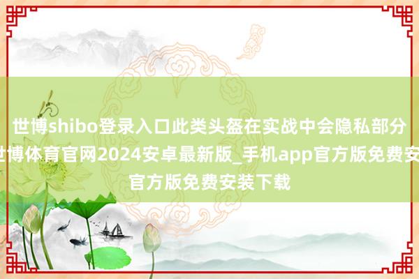 世博shibo登录入口此类头盔在实战中会隐私部分视线-世博体育官网2024安卓最新版_手机app官方版免费安装下载