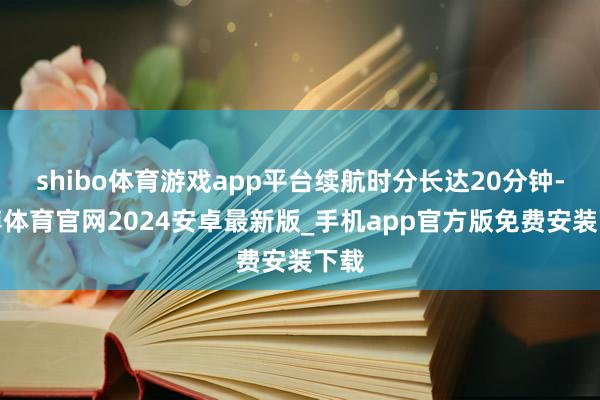shibo体育游戏app平台续航时分长达20分钟-世博体育官网2024安卓最新版_手机app官方版免费安装下载