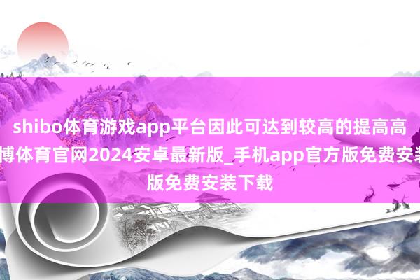 shibo体育游戏app平台因此可达到较高的提高高度-世博体育官网2024安卓最新版_手机app官方版免费安装下载