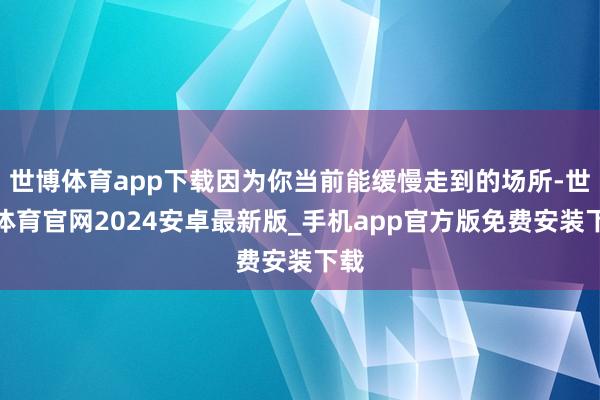 世博体育app下载因为你当前能缓慢走到的场所-世博体育官网2024安卓最新版_手机app官方版免费安装下载