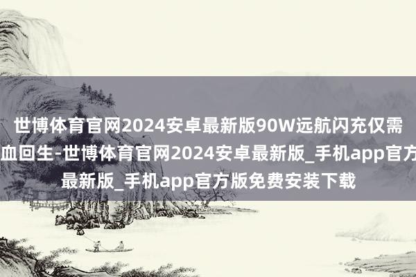 世博体育官网2024安卓最新版90W远航闪充仅需约70分钟即可满血回生-世博体育官网2024安卓最新版_手机app官方版免费安装下载