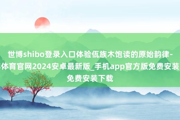 世博shibo登录入口体验佤族木饱读的原始韵律-世博体育官网2024安卓最新版_手机app官方版免费安装下载