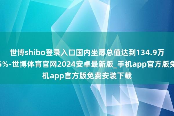 世博shibo登录入口国内坐蓐总值达到134.9万亿元、增长5%-世博体育官网2024安卓最新版_手机app官方版免费安装下载