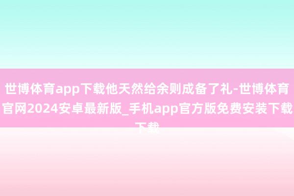 世博体育app下载他天然给余则成备了礼-世博体育官网2024安卓最新版_手机app官方版免费安装下载