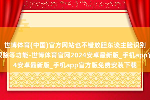 世博体育(中国)官方网站也不错放胆东谈主脸识别、手势交互、眼球跟踪等功能-世博体育官网2024安卓最新版_手机app官方版免费安装下载