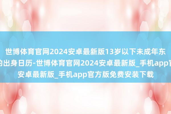 世博体育官网2024安卓最新版13岁以下未成年东谈主不错输入作假的出身日历-世博体育官网2024安卓最新版_手机app官方版免费安装下载
