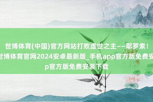 世博体育(中国)官方网站打败虚世之主——耶罗索！ 真相-世博体育官网2024安卓最新版_手机app官方版免费安装下载