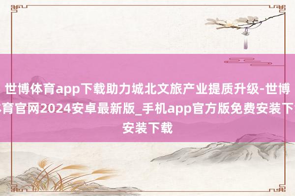 世博体育app下载助力城北文旅产业提质升级-世博体育官网2024安卓最新版_手机app官方版免费安装下载