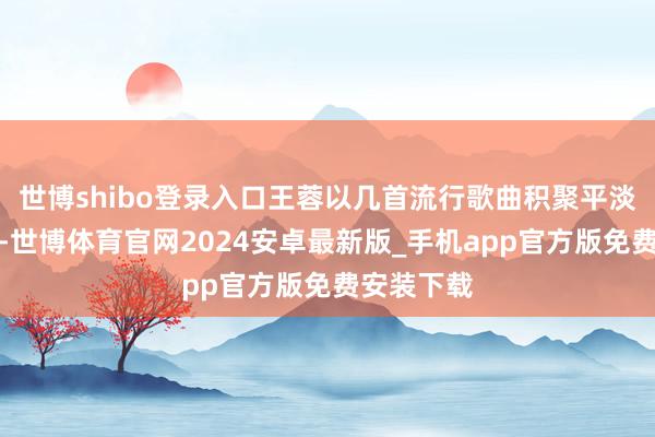 世博shibo登录入口王蓉以几首流行歌曲积聚平淡东谈主气-世博体育官网2024安卓最新版_手机app官方版免费安装下载