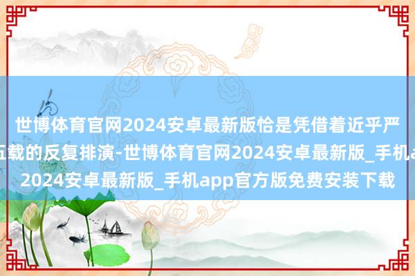 世博体育官网2024安卓最新版恰是凭借着近乎严苛的刻苦钻研与三年五载的反复排演-世博体育官网2024安卓最新版_手机app官方版免费安装下载
