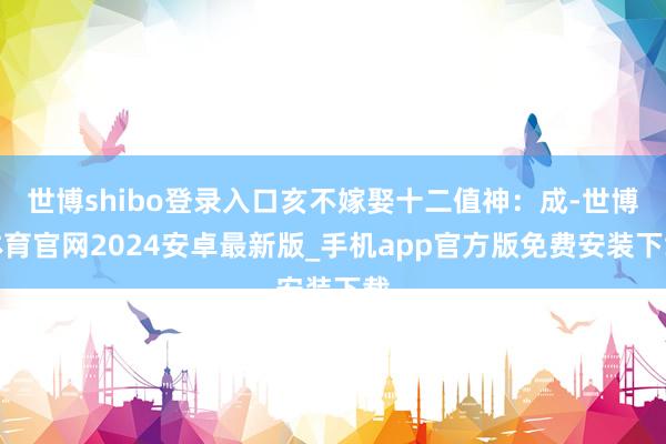 世博shibo登录入口亥不嫁娶十二值神：成-世博体育官网2024安卓最新版_手机app官方版免费安装下载