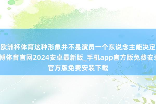 欧洲杯体育这种形象并不是演员一个东说念主能决定的-世博体育官网2024安卓最新版_手机app官方版免费安装下载