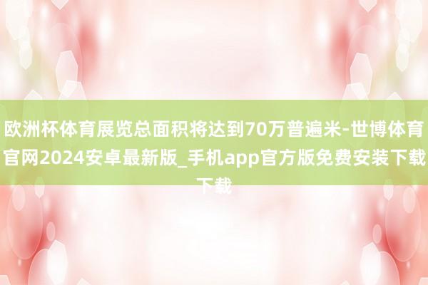 欧洲杯体育展览总面积将达到70万普遍米-世博体育官网2024安卓最新版_手机app官方版免费安装下载