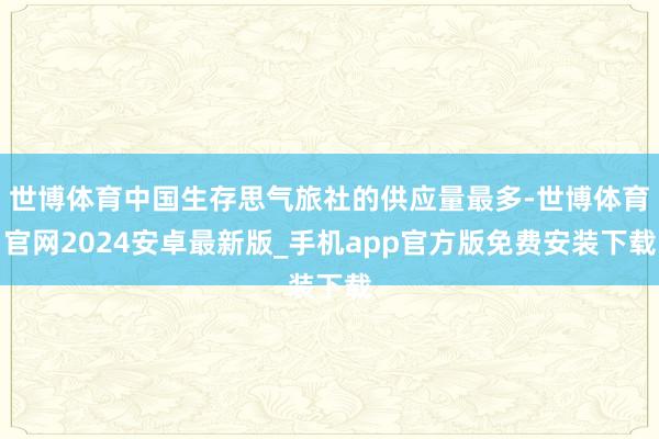 世博体育中国生存思气旅社的供应量最多-世博体育官网2024安卓最新版_手机app官方版免费安装下载