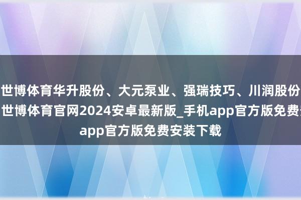 世博体育华升股份、大元泵业、强瑞技巧、川润股份涨超5%-世博体育官网2024安卓最新版_手机app官方版免费安装下载