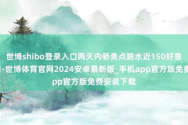 世博shibo登录入口两天内骄贵点跳水近150好意思元/盎司-世博体育官网2024安卓最新版_手机app官方版免费安装下载