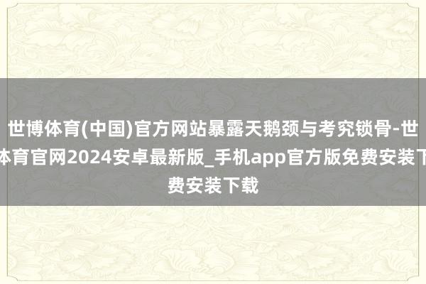 世博体育(中国)官方网站暴露天鹅颈与考究锁骨-世博体育官网2024安卓最新版_手机app官方版免费安装下载